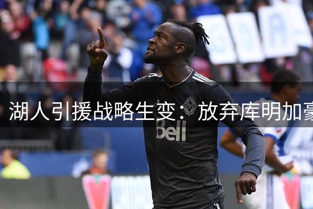 湖人引援战略生变：放弃库明加豪赌？防守专家赛布尔成新目标