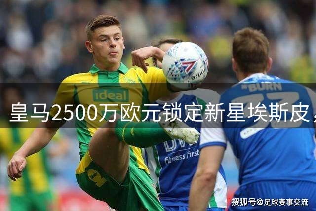 皇马2500万欧元锁定新星埃斯皮，未来锋线储备获突破