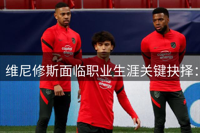 维尼修斯面临职业生涯关键抉择：留皇马还是加盟阿森纳？