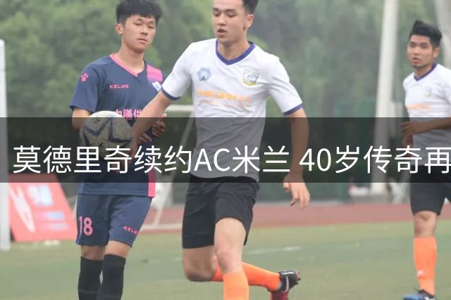 莫德里奇续约AC米兰 40岁传奇再战一年获官宣