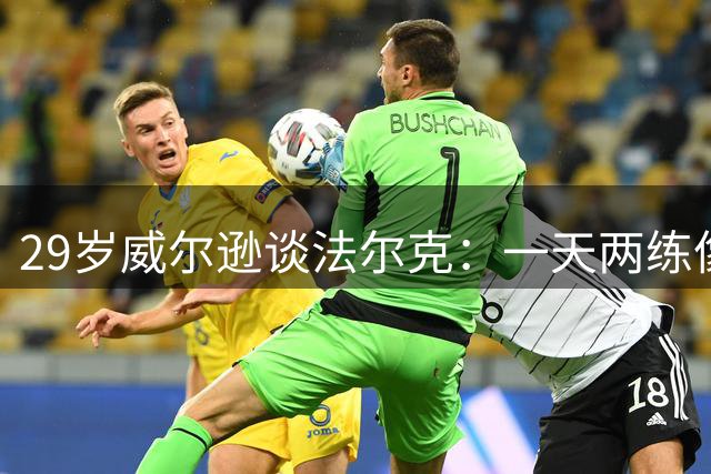 29岁威尔逊谈法尔克：一天两练像克洛普时代，利兹4-2胜利物浦